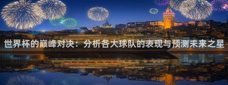 世界杯今年:世界杯的巅峰对决:分析各大球队的表现与预测未来之星