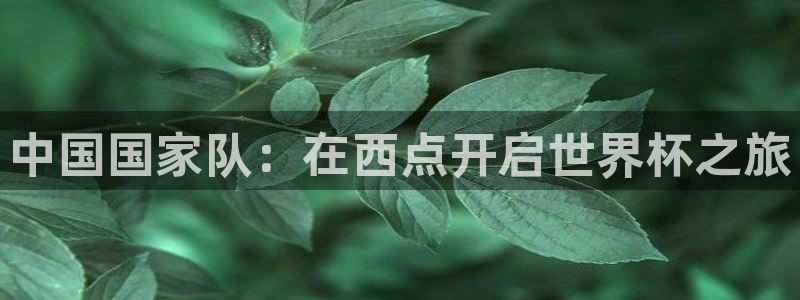 世界杯第一场比赛：中国国家队：在西点开启世界杯之旅