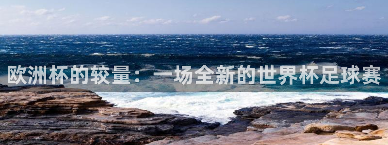 世界杯亚洲预选赛18强赛程：欧洲杯的较量：一场全新的世界杯足球赛