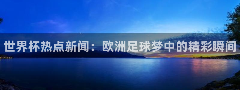 世界杯对阵表：世界杯热点新闻：欧洲足球梦中的精彩瞬间