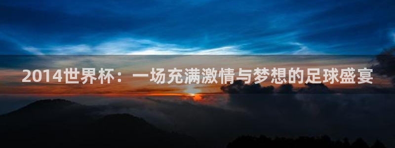 2026足球世界杯赛程时间表：2014世界杯：一场充满激情与梦想的足球盛宴